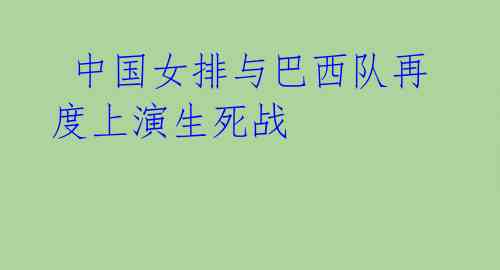 中国女排与巴西队再度上演生死战