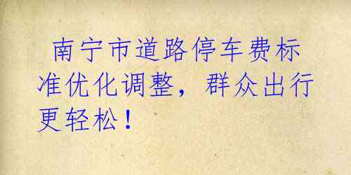 南宁市道路停车费标准优化调整,群众出行更轻松!