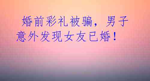 婚前彩礼被骗,男子意外发现女友已婚!