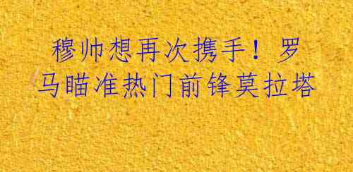 穆帅想再次携手!罗马瞄准热门前锋莫拉塔