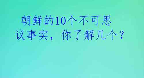  朝鲜的10个不可思议事实，你了解几个？ 