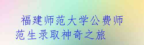 福建师范大学公费师范生录取神奇之旅