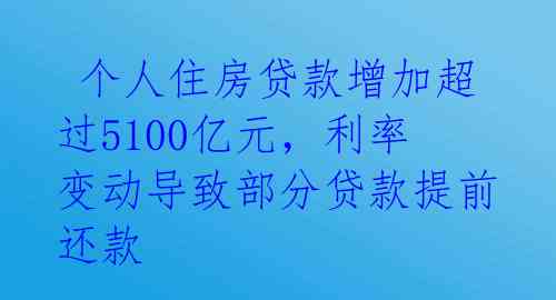  个人住房贷款增加超过5100亿元，利率变动导致部分贷款提前还款 