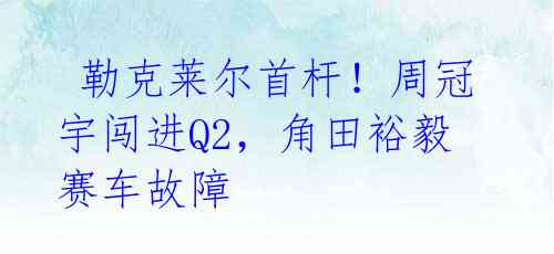 勒克莱尔首杆!周冠宇闯进Q2,角田裕毅赛车故障