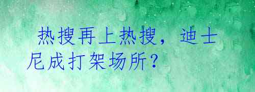 热搜再上热搜,迪士尼成打架场所?