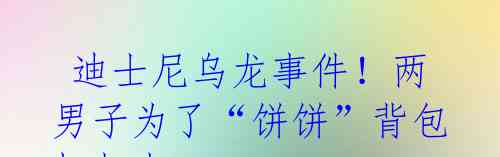 迪士尼乌龙事件!两男子为了“饼饼”背包打起来
