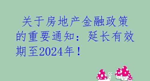  关于房地产金融政策的重要通知：延长有效期至2024年！ 