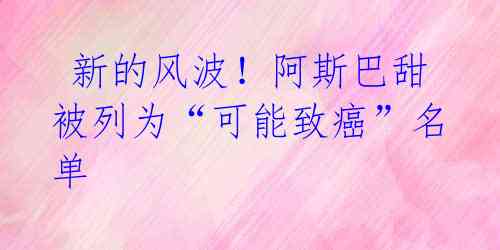 新的风波!阿斯巴甜被列为“可能致癌”名单