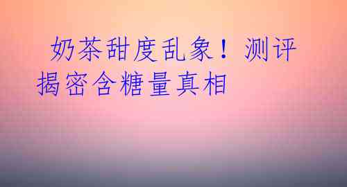 奶茶甜度乱象!测评揭密含糖量真相