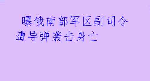 曝俄南部军区副司令遭导弹袭击身亡