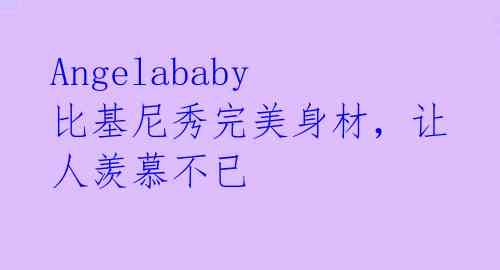 Angelababy比基尼秀完美身材，让人羡慕不已 