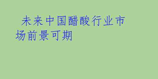 未来中国醋酸行业市场前景可期
