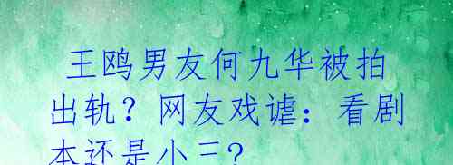 王鸥男友何九华被拍出轨?网友戏谑:看剧本还是小三?