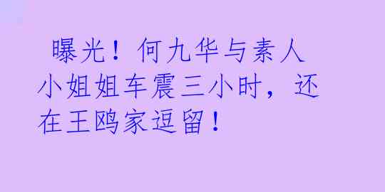  曝光！何九华与素人小姐姐车震三小时，还在王鸥家逗留！ 