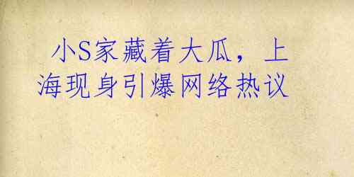 小S家藏着大瓜,上海现身引爆网络热议