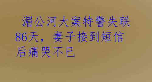  湄公河大案特警失联86天，妻子接到短信后痛哭不已 