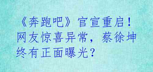 《奔跑吧》官宣重启！网友惊喜异常，蔡徐坤终有正面曝光？ 