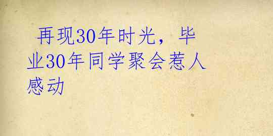  再现30年时光，毕业30年同学聚会惹人感动 