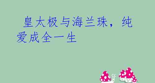 皇太极与海兰珠,纯爱成全一生