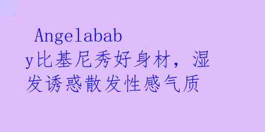 Angelababy比基尼秀好身材,湿发诱惑散发性感气质