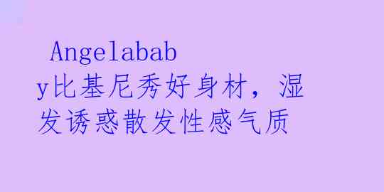  Angelababy比基尼秀好身材，湿发诱惑散发性感气质 