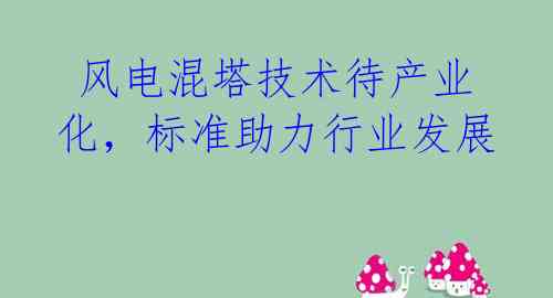 风电混塔技术待产业化,标准助力行业发展