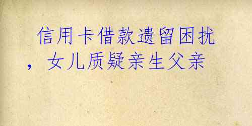  信用卡借款遗留困扰，女儿质疑亲生父亲 