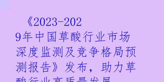  《2023-2029年中国草酸行业市场深度监测及竞争格局预测报告》发布，助力草酸行业高质量发展 