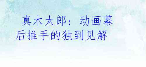 真木太郎: 动画幕后推手的独到见解