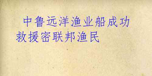 中鲁远洋渔业船成功救援密联邦渔民