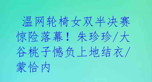 温网轮椅女双半决赛惊险落幕!朱珍珍/大谷桃子憾负上地结衣/蒙恰内