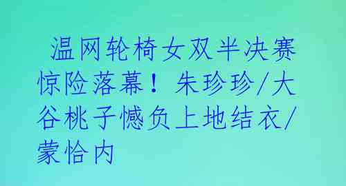  温网轮椅女双半决赛惊险落幕！朱珍珍/大谷桃子憾负上地结衣/蒙恰内 