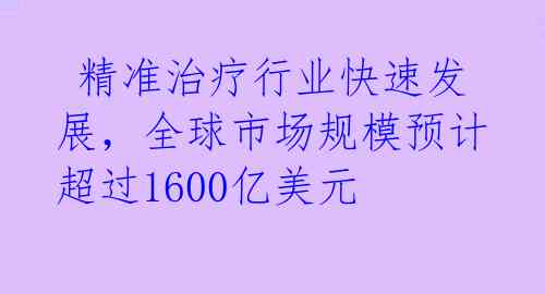 精准治疗行业快速发展,全球市场规模预计超过1600亿美元