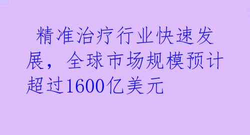  精准治疗行业快速发展，全球市场规模预计超过1600亿美元 