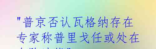 "普京否认瓦格纳存在 专家称普里戈任或处在危险边缘"
