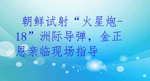 朝鲜试射“火星炮-18”洲际导弹,金正恩亲临现场指导