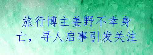旅行博主姜野不幸身亡,寻人启事引发关注