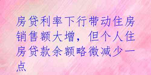 房贷利率下行带动住房销售额大增，但个人住房贷款余额略微减少一点 