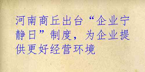 河南商丘出台“企业宁静日”制度，为企业提供更好经营环境 