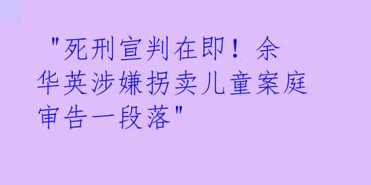  "死刑宣判在即！余华英涉嫌拐卖儿童案庭审告一段落" 