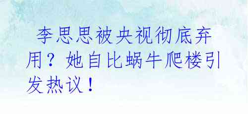  李思思被央视彻底弃用？她自比蜗牛爬楼引发热议！ 