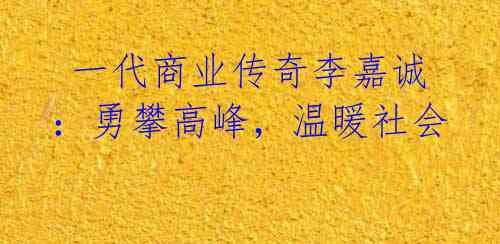 一代商业传奇李嘉诚:勇攀高峰,温暖社会