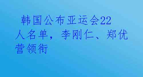 韩国公布亚运会22人名单，李刚仁、郑优营领衔