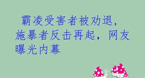  霸凌受害者被劝退,施暴者反击再起，网友曝光内幕 