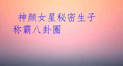 神颜女星秘密生子 称霸八卦圈