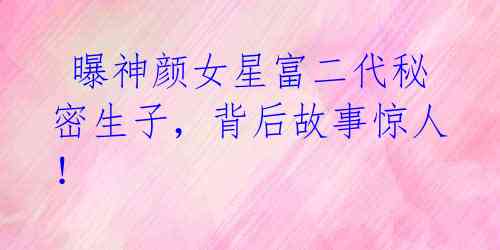  曝神颜女星富二代秘密生子，背后故事惊人！