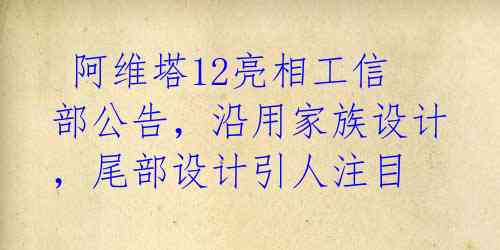  阿维塔12亮相工信部公告，沿用家族设计，尾部设计引人注目