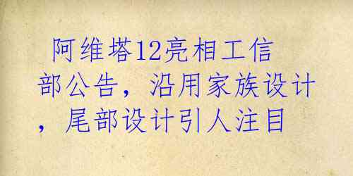  阿维塔12亮相工信部公告，沿用家族设计，尾部设计引人注目 