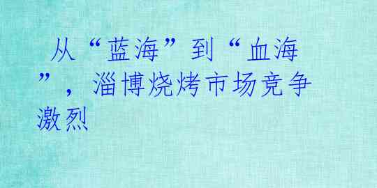  从“蓝海”到“血海”，淄博烧烤市场竞争激烈