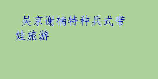  吴京谢楠特种兵式带娃旅游